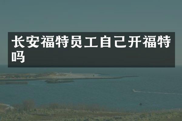 长安福特员工自己开福特吗
