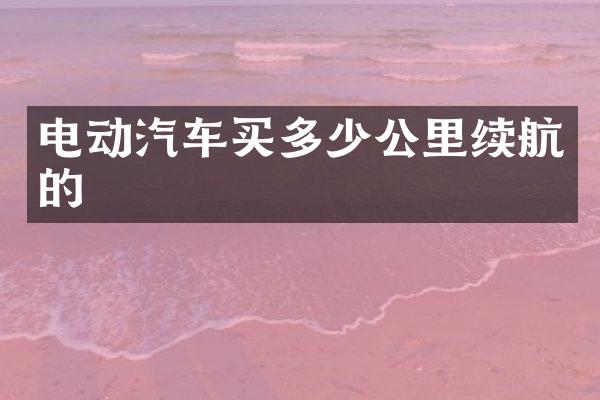 电动汽车买多少公里续航的