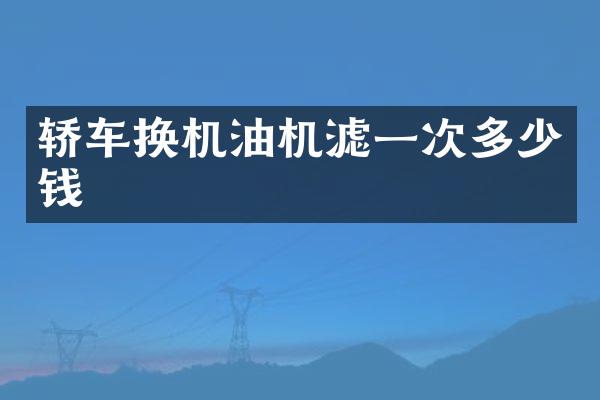 轿车换机油机滤一次多少钱