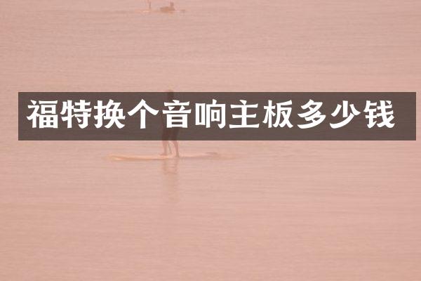福特换个音响主板多少钱