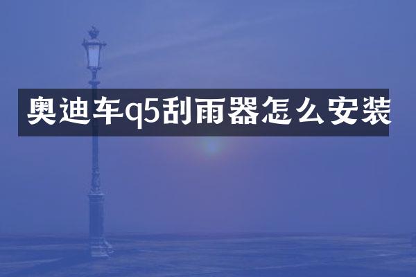 奥迪车q5刮雨器怎么安装