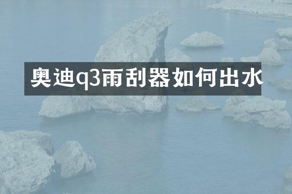 奥迪q3雨刮器如何出水