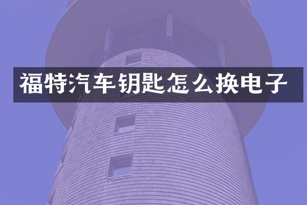 福特汽车钥匙怎么换电子