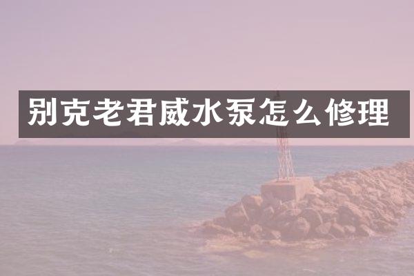 别克老君威水泵怎么修理