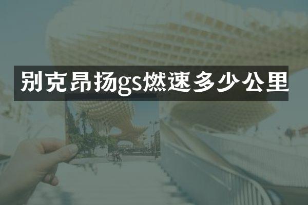 别克昂扬gs燃速多少公里