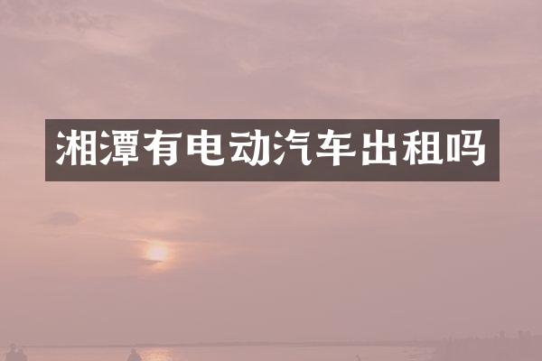 湘潭有电动汽车出租吗