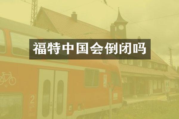 福特中国会倒闭吗