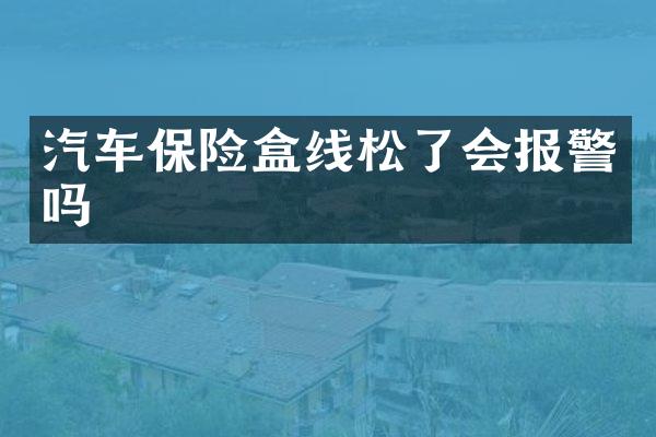 汽车保险盒线松了会报警吗