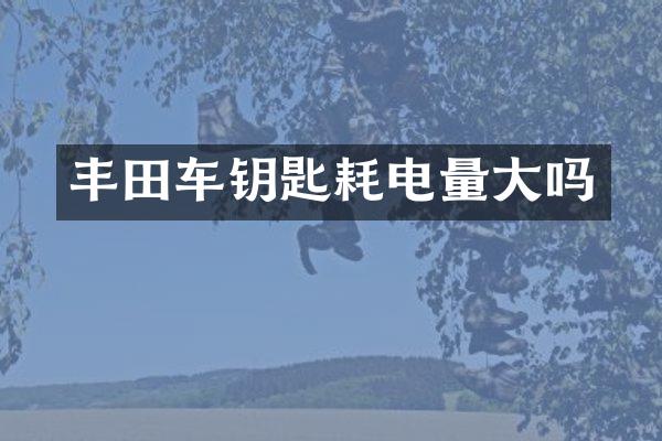 丰田车钥匙耗电量大吗