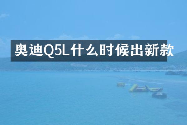 奥迪Q5L什么时候出新款