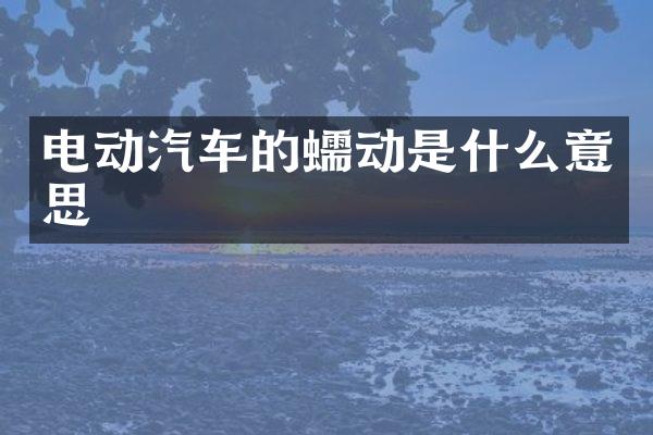 电动汽车的蠕动是什么意思