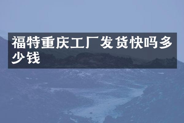 福特重庆工厂发货快吗多少钱