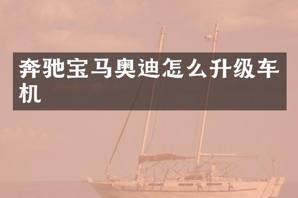 奔驰宝马奥迪怎么升级车机