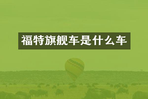 福特旗舰车是什么车