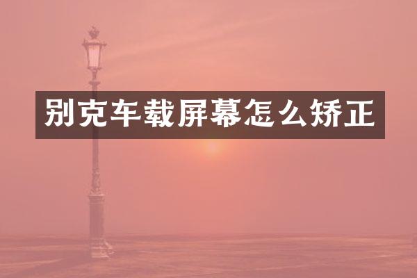 别克车载屏幕怎么矫正