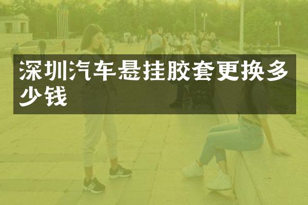深圳汽车悬挂胶套更换多少钱