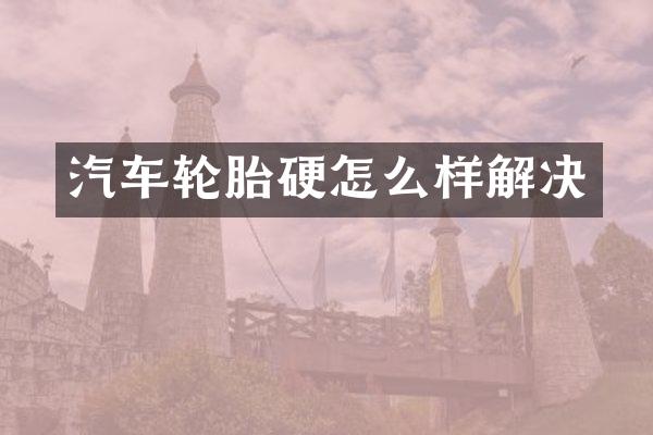 汽车轮胎硬怎么样解决