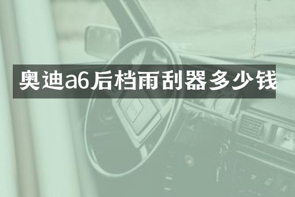 奥迪a6后档雨刮器多少钱