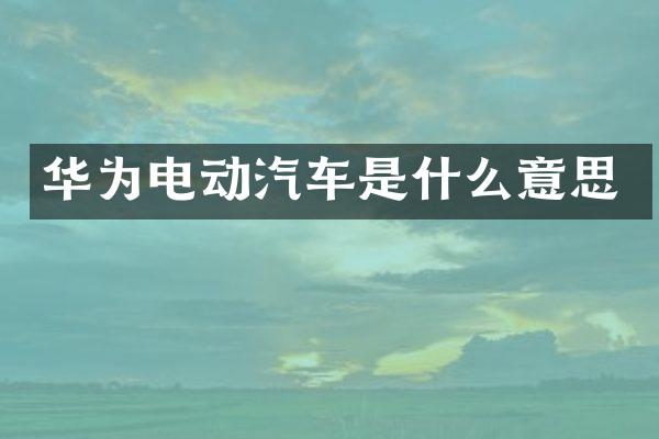 华为电动汽车是什么意思