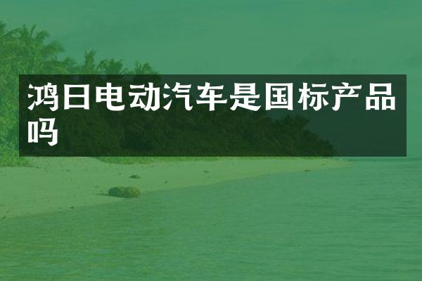 鸿曰电动汽车是国标产品吗