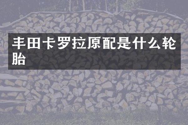 丰田卡罗拉原配是什么轮胎