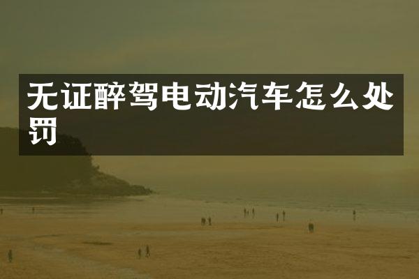 无证醉驾电动汽车怎么处罚
