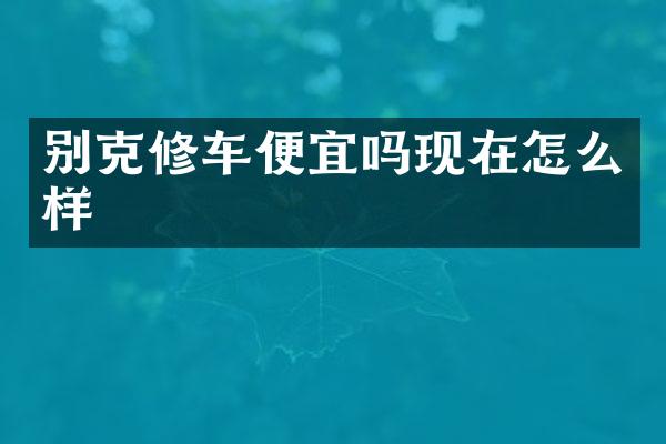 别克修车便宜吗现在怎么样