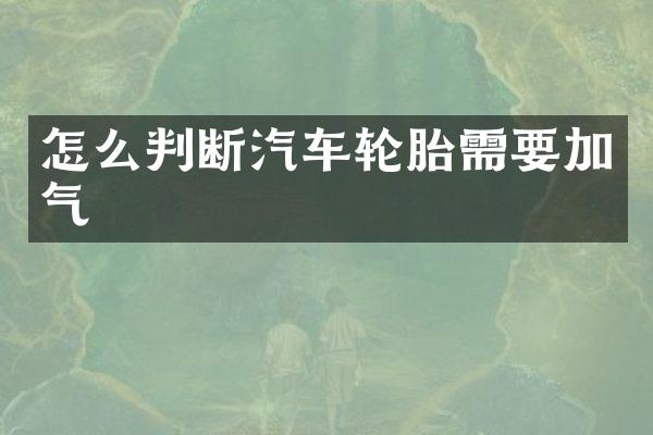 怎么判断汽车轮胎需要加气