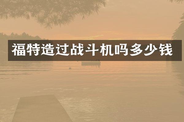 福特造过战斗机吗多少钱