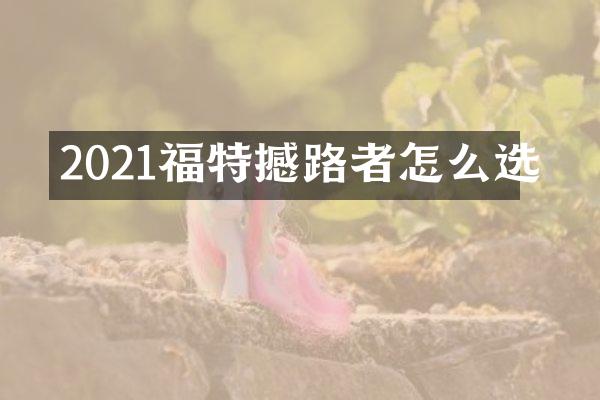 2021福特撼路者怎么选