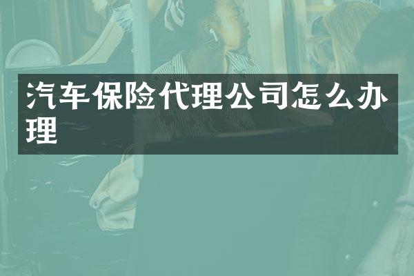 汽车保险代理公司怎么办理