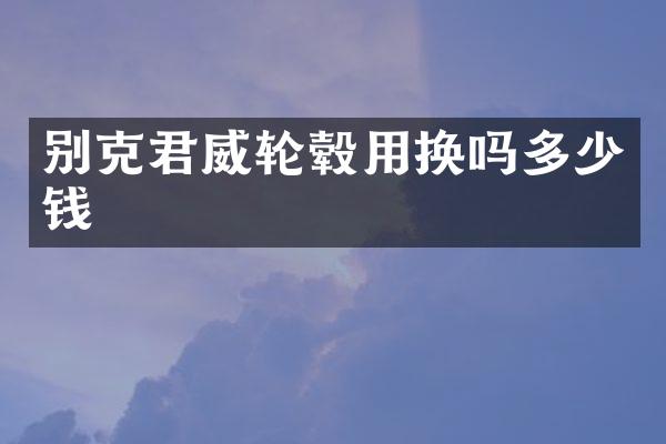 别克君威轮毂用换吗多少钱