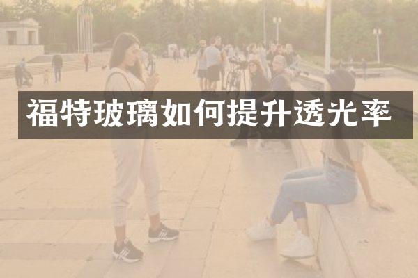 福特玻璃如何提升透光率
