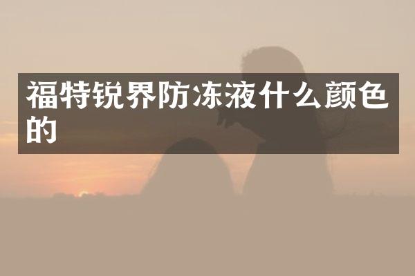 福特锐界防冻液什么颜色的