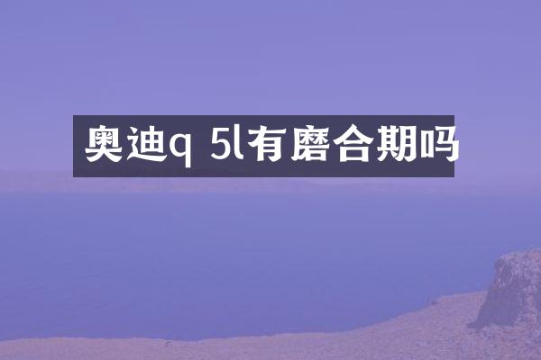 奥迪q 5l有磨合期吗
