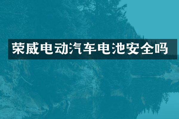 荣威电动汽车电池安全吗