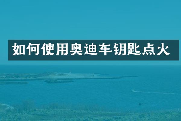 如何使用奥迪车钥匙点火