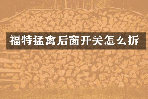 福特猛禽后窗开关怎么拆