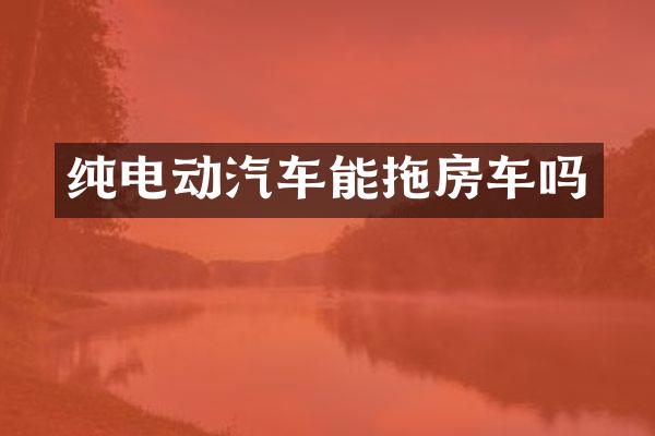 纯电动汽车能拖房车吗