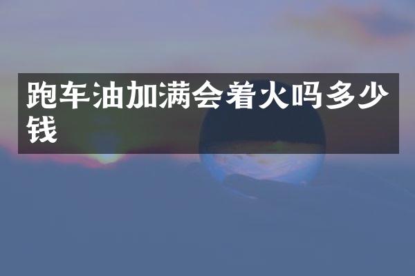 跑车油加满会着火吗多少钱