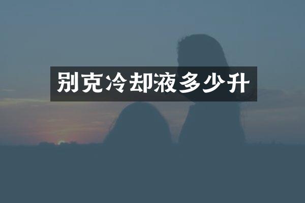 别克冷却液多少升