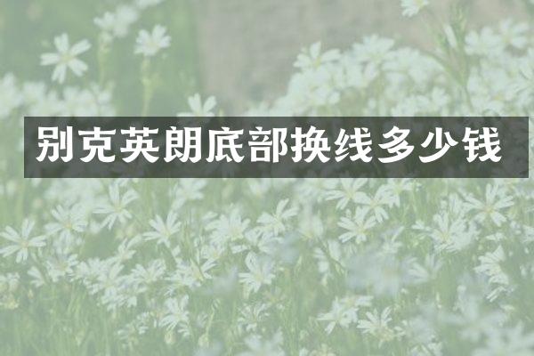别克英朗底部换线多少钱