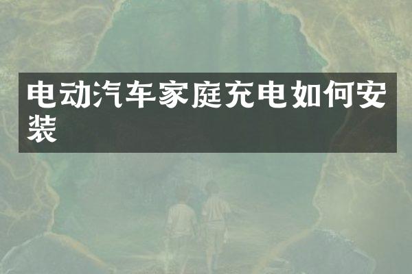 电动汽车家庭充电如何安装