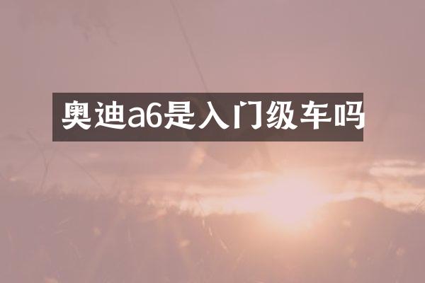 奥迪a6是入门级车吗