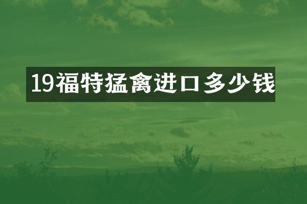 19福特猛禽进口多少钱