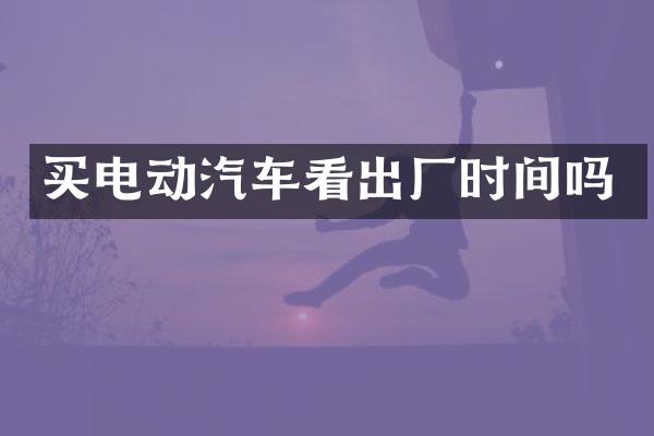 买电动汽车看出厂时间吗