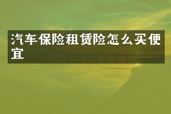 汽车保险租赁险怎么买便宜