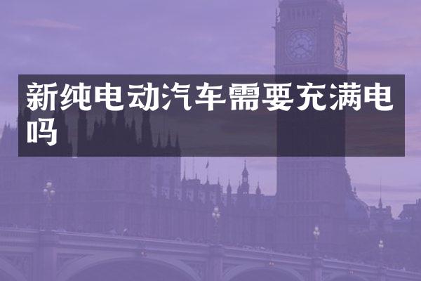 新纯电动汽车需要充满电吗