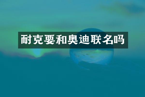 耐克要和奥迪联名吗