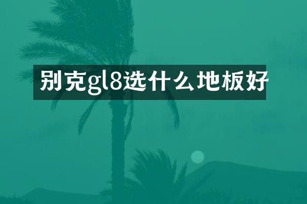 别克gl8选什么地板好